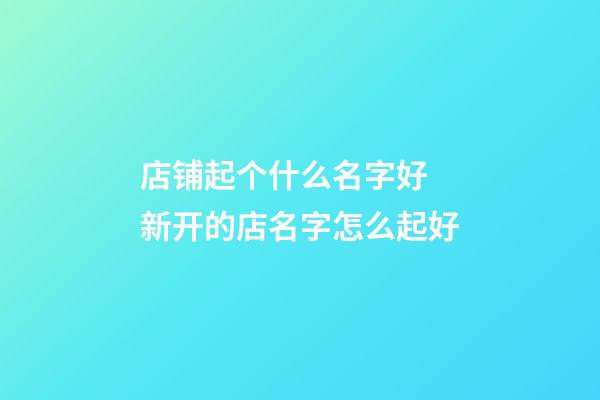 店铺起个什么名字好 新开的店名字怎么起好-第1张-店铺起名-玄机派
